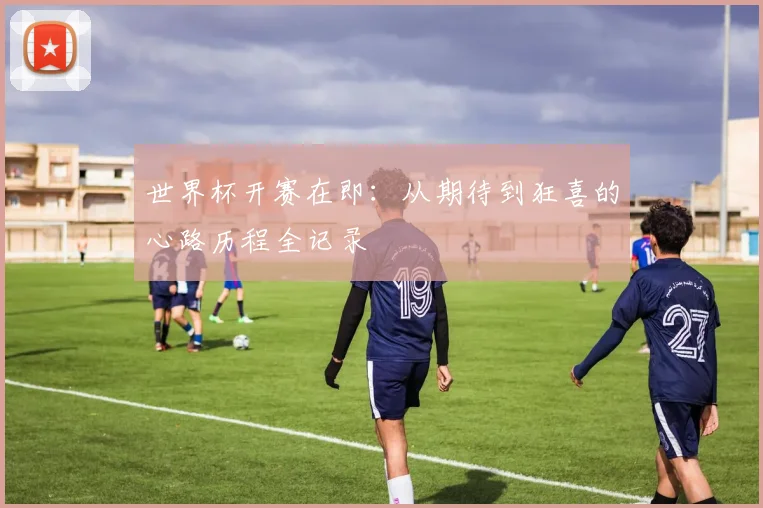 世界杯开赛在即：从期待到狂喜的心路历程全记录