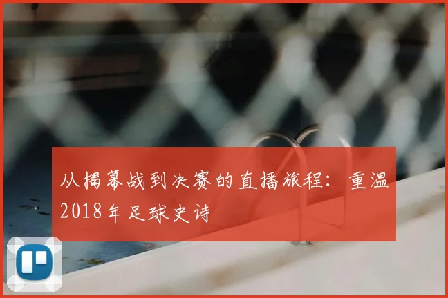 从揭幕战到决赛的直播旅程：重温2018年足球史诗