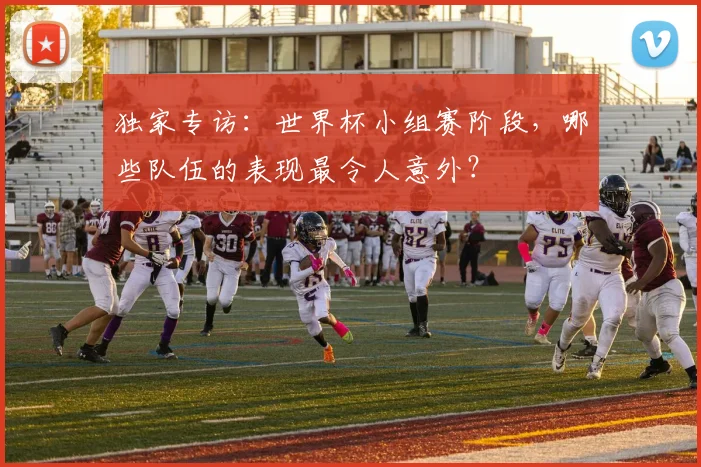 独家专访：世界杯小组赛阶段，哪些队伍的表现最令人意外？
