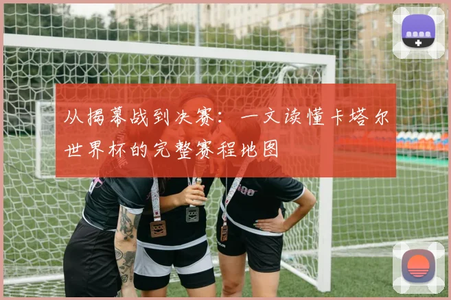 从揭幕战到决赛：一文读懂卡塔尔世界杯的完整赛程地图