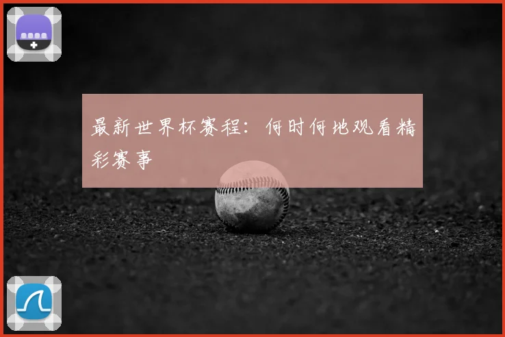 最新世界杯赛程：何时何地观看精彩赛事