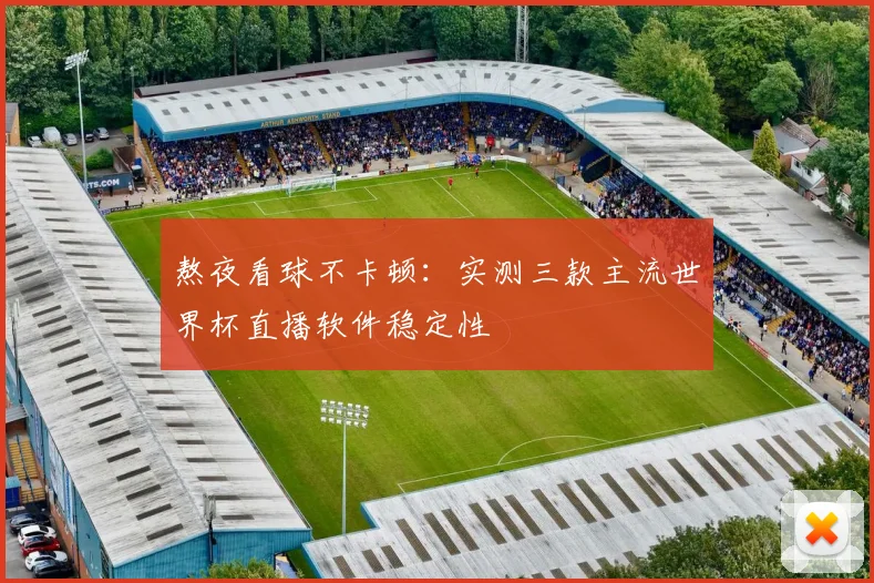 熬夜看球不卡顿:实测三款主流世界杯直播软件稳定性