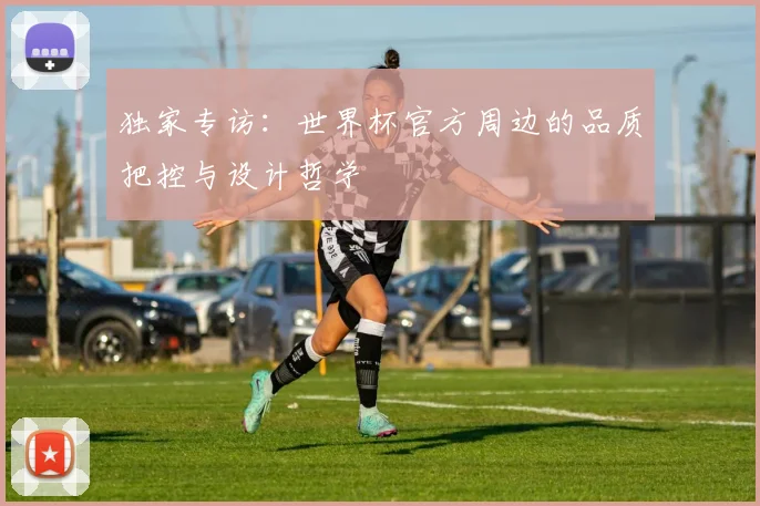 独家专访：世界杯官方周边的品质把控与设计哲学