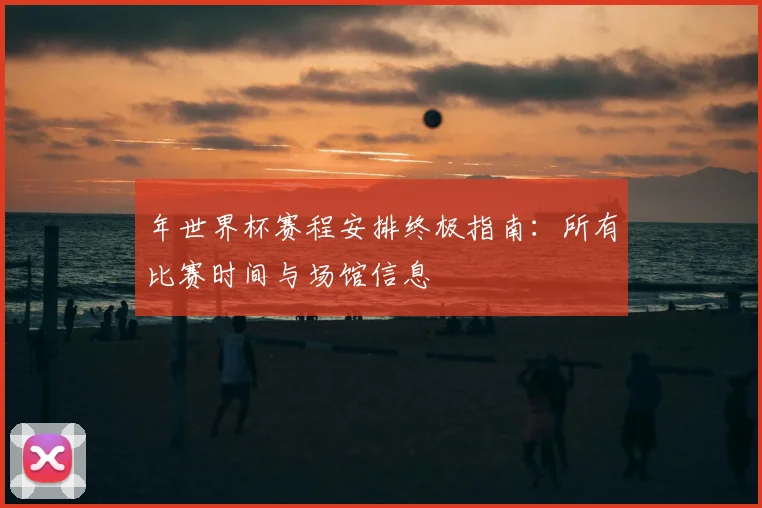 年世界杯赛程安排终极指南：所有比赛时间与场馆信息