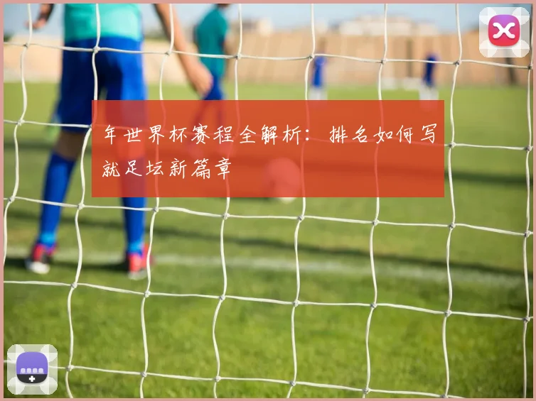 年世界杯赛程全解析：排名如何写就足坛新篇章