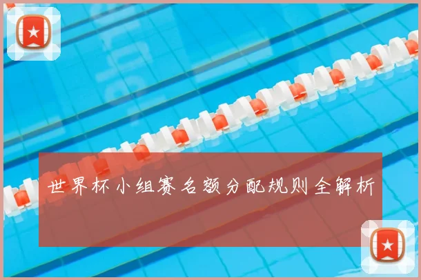 世界杯小组赛名额分配规则全解析