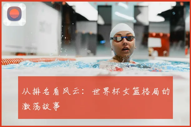 从排名看风云：世界杯女篮格局的激荡故事