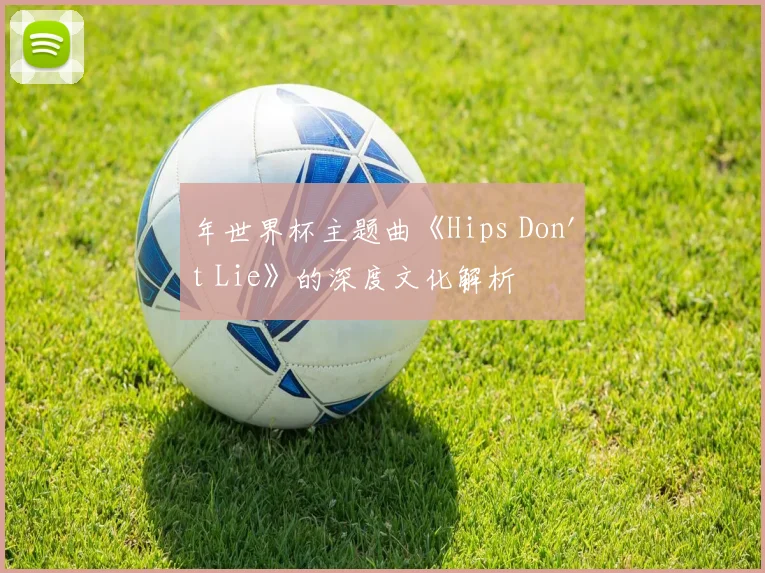 年世界杯主题曲《Hips Don't Lie》的深度文化解析