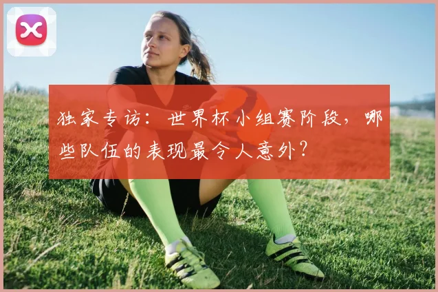 独家专访：世界杯小组赛阶段，哪些队伍的表现最令人意外？