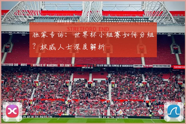 独家专访：世界杯小组赛如何分组？权威人士深度解析