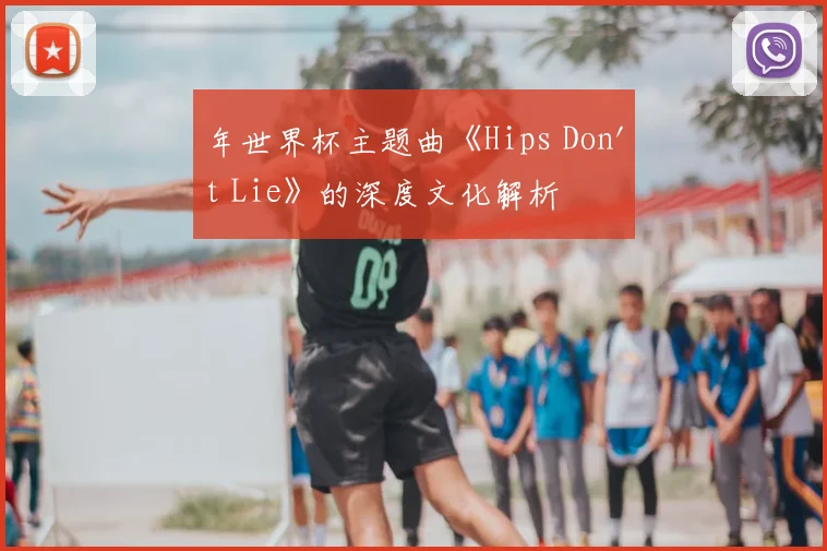 年世界杯主题曲《Hips Don't Lie》的深度文化解析