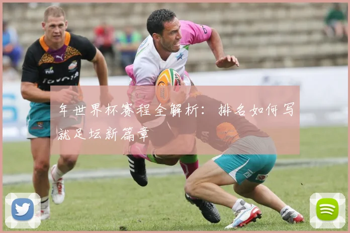 年世界杯赛程全解析：排名如何写就足坛新篇章