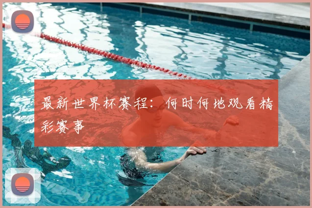最新世界杯赛程：何时何地观看精彩赛事