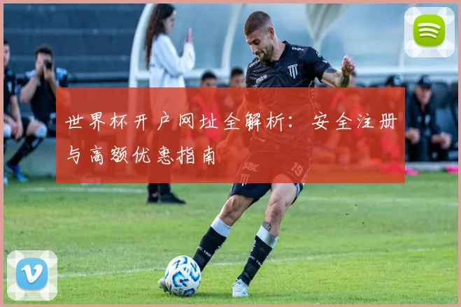 世界杯开户网址全解析：安全注册与高额优惠指南