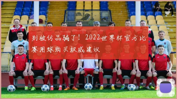 别被仿品骗了！2022世界杯官方比赛用球购买权威建议