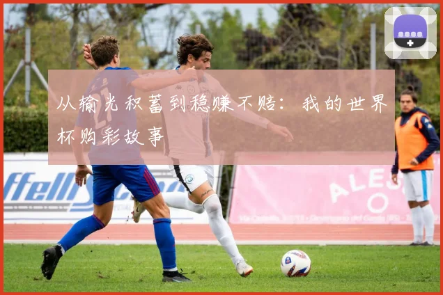 从输光积蓄到稳赚不赔：我的世界杯购彩故事