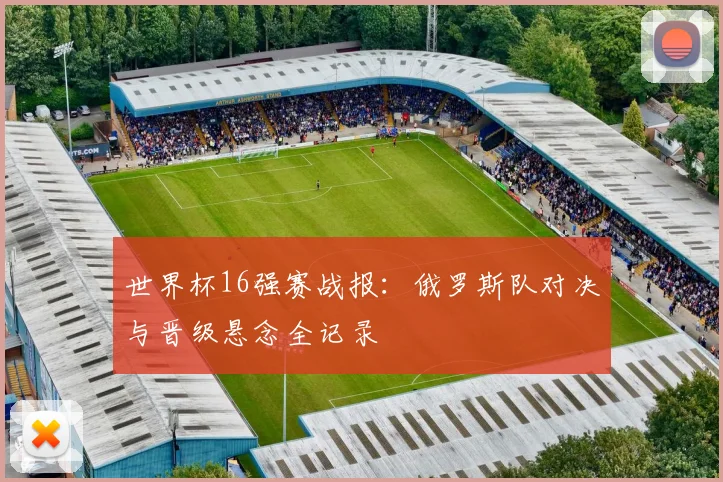 世界杯16强赛战报：俄罗斯队对决与晋级悬念全记录